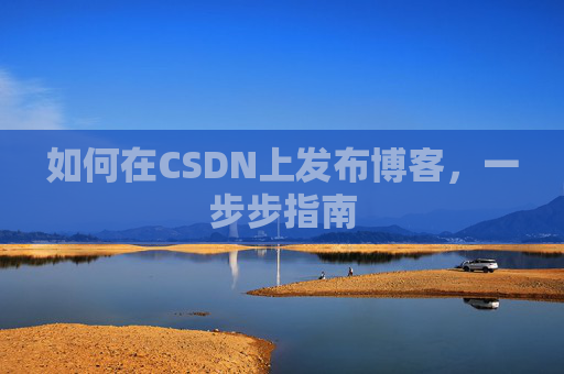 如何在CSDN上发布博客,一步步指南